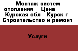 Монтаж систем отопления. › Цена ­ 500 - Курская обл., Курск г. Строительство и ремонт » Услуги   . Курская обл.